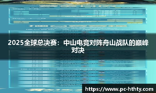 2025全球总决赛：中山电竞对阵舟山战队的巅峰对决