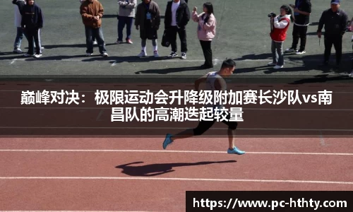 巅峰对决：极限运动会升降级附加赛长沙队vs南昌队的高潮迭起较量