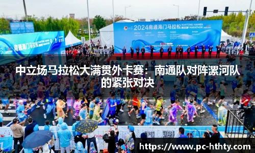 中立场马拉松大满贯外卡赛：南通队对阵漯河队的紧张对决