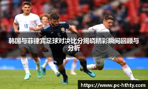韩国与菲律宾足球对决比分揭晓精彩瞬间回顾与分析