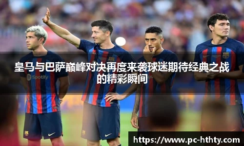 皇马与巴萨巅峰对决再度来袭球迷期待经典之战的精彩瞬间